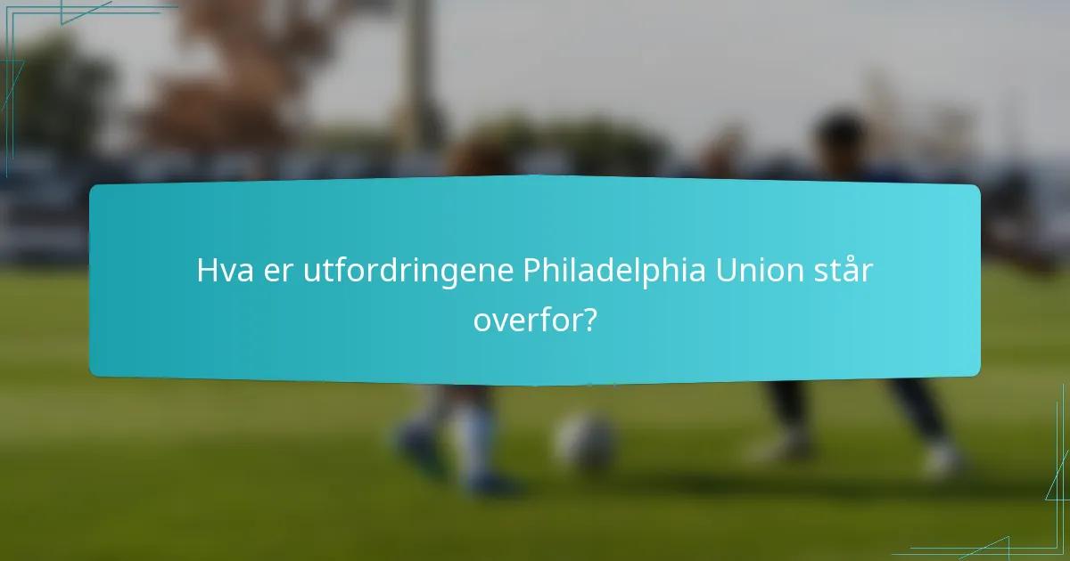 Hva er utfordringene Philadelphia Union står overfor?
