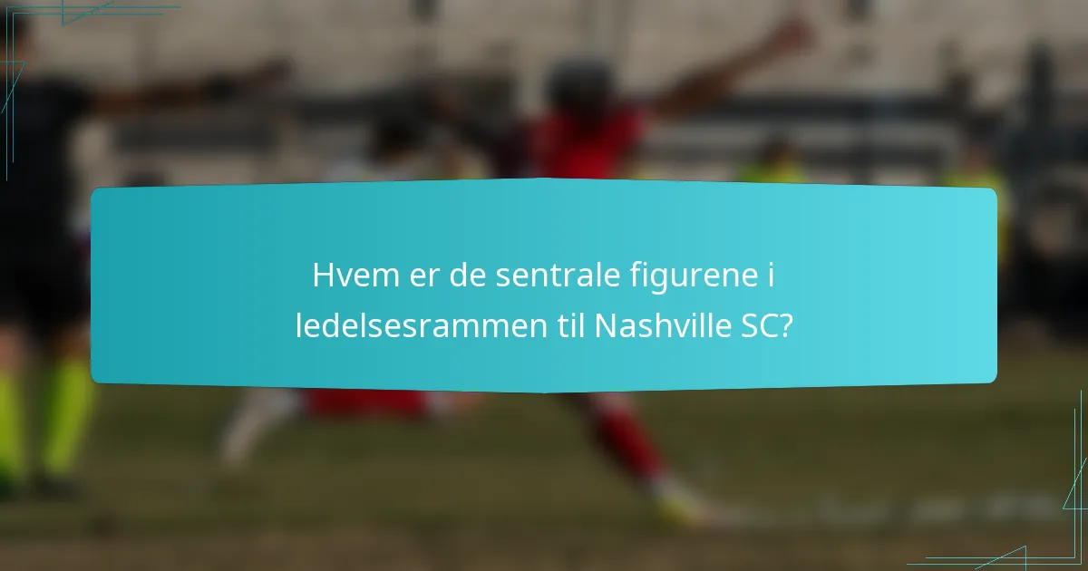 Hvem er de sentrale figurene i ledelsesrammen til Nashville SC?