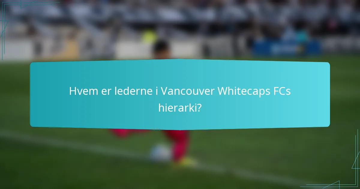 Hvem er lederne i Vancouver Whitecaps FCs hierarki?