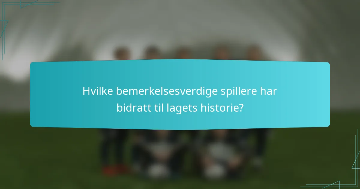 Hvilke bemerkelsesverdige spillere har bidratt til lagets historie?