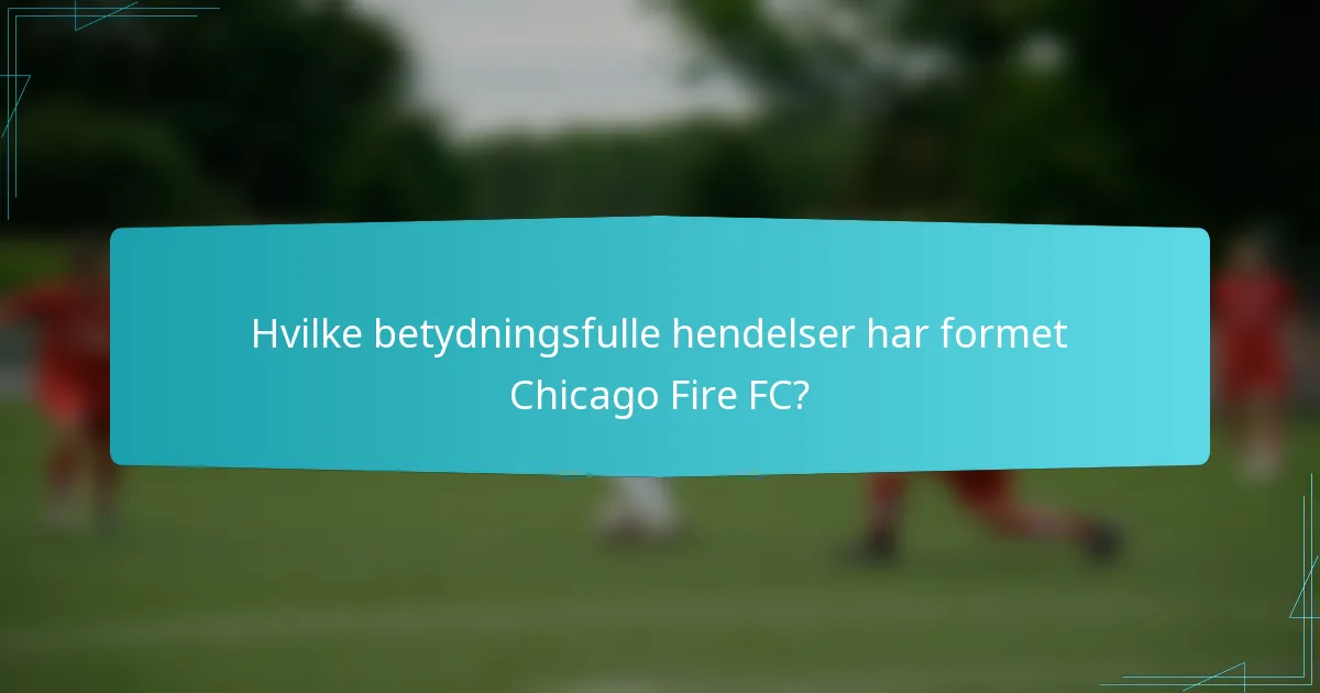 Hvilke betydningsfulle hendelser har formet Chicago Fire FC?