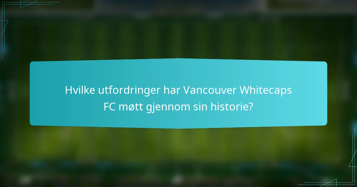 Hvilke utfordringer har Vancouver Whitecaps FC møtt gjennom sin historie?