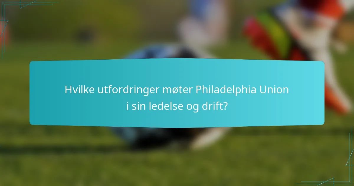 Hvilke utfordringer møter Philadelphia Union i sin ledelse og drift?