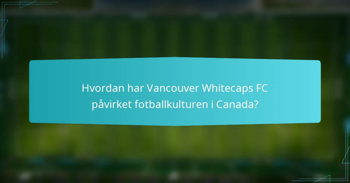 Hvordan har Vancouver Whitecaps FC påvirket fotballkulturen i Canada?