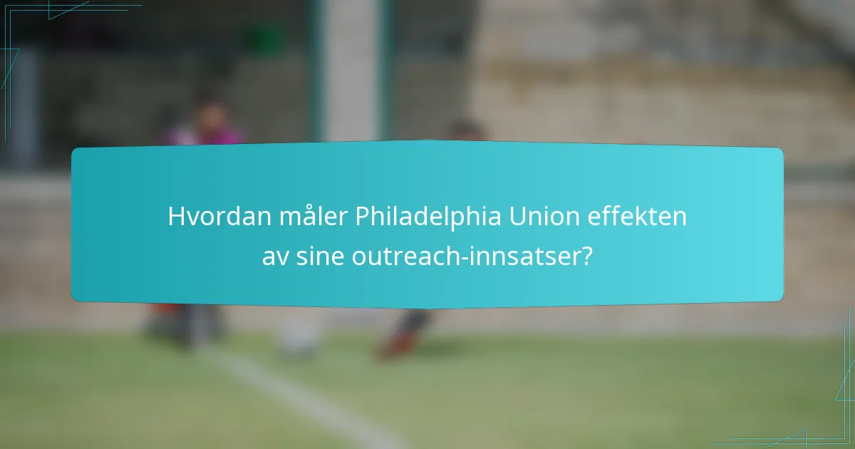 Hvordan måler Philadelphia Union effekten av sine outreach-innsatser?