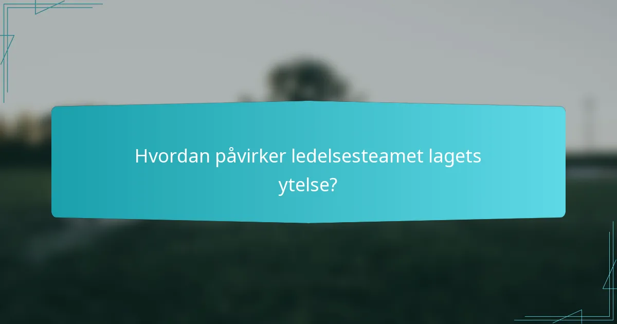 Hvordan påvirker ledelsesteamet lagets ytelse?